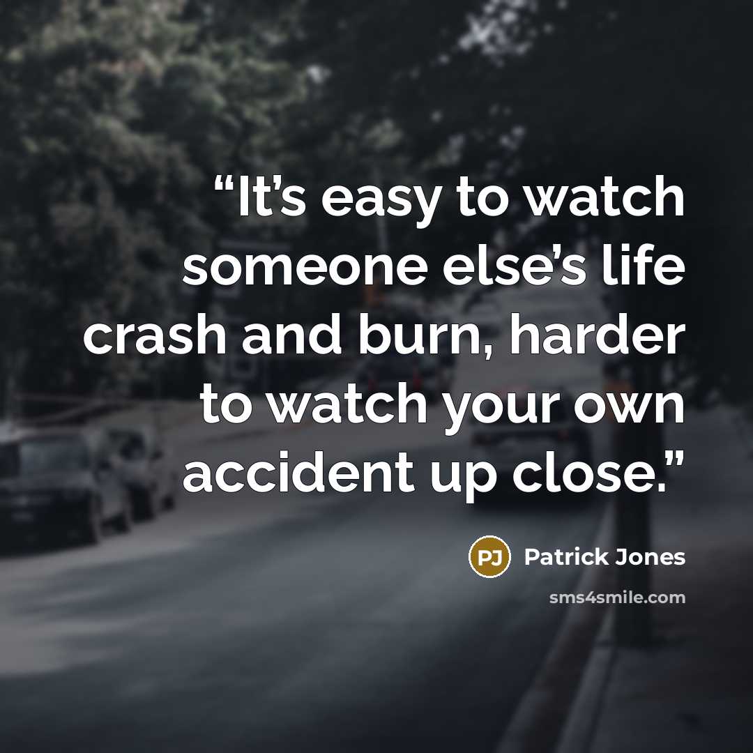 “It’s easy to watch someone else’s life crash and burn, harder to watch your own accident up close.” quote by Patrick Jones