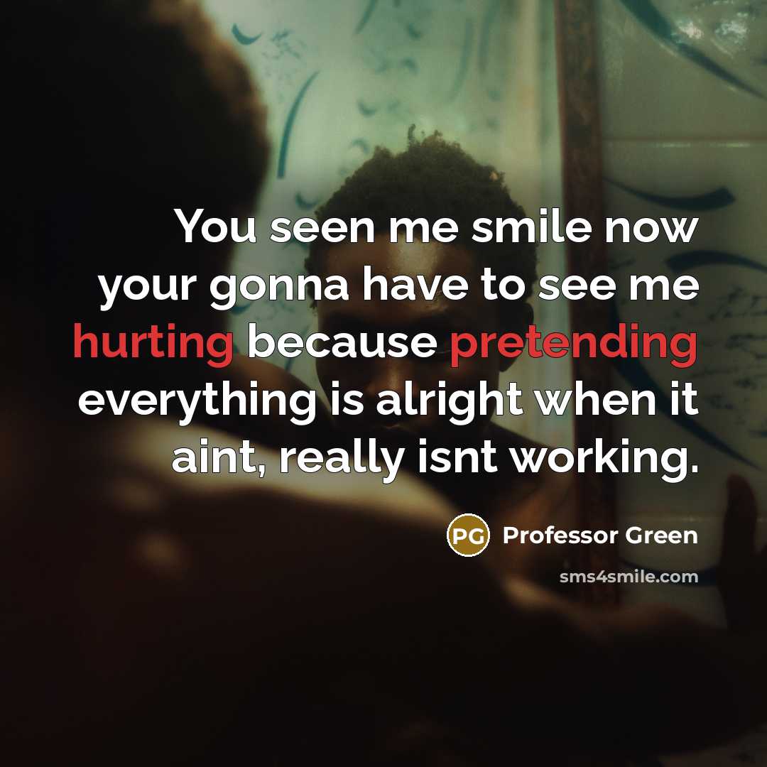 “You seen me smile now your gonna have to see me hurting because pretending everything is alright when it aint, really isnt working.” quote by Professor Green