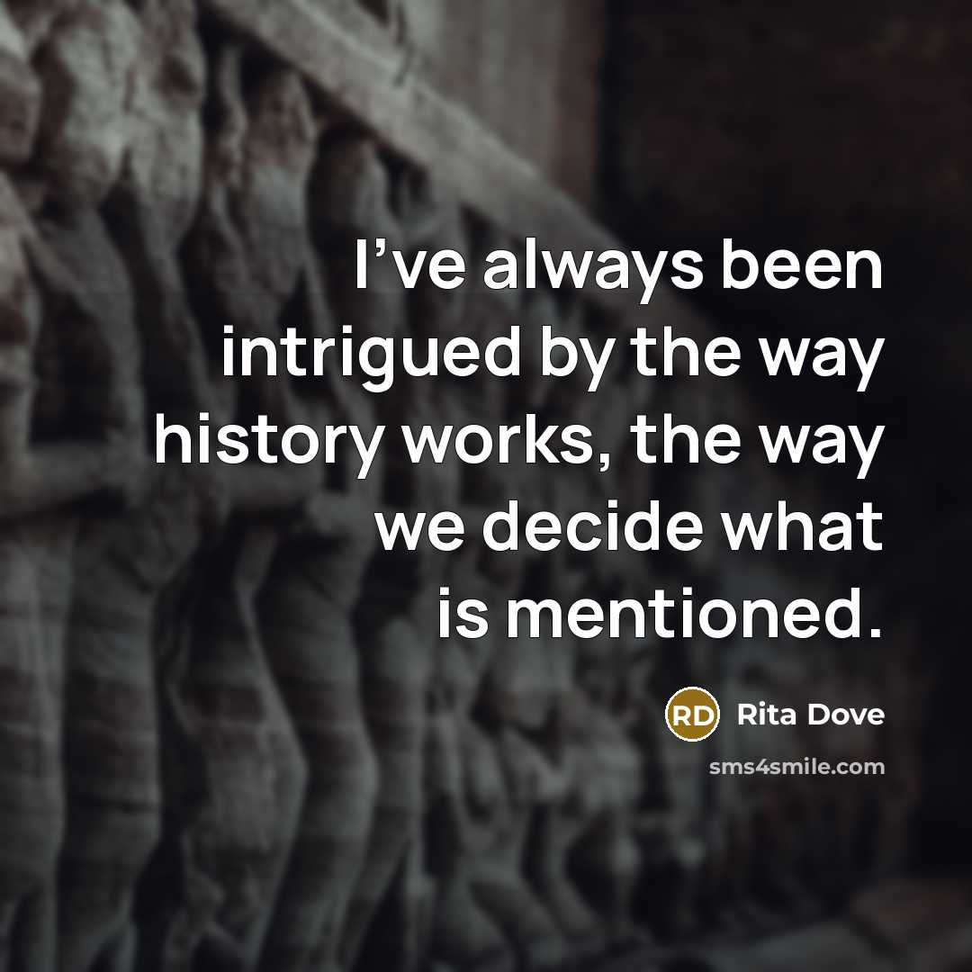 “I've always been intrigued by the way history works, the…” quote by Rita Dove
