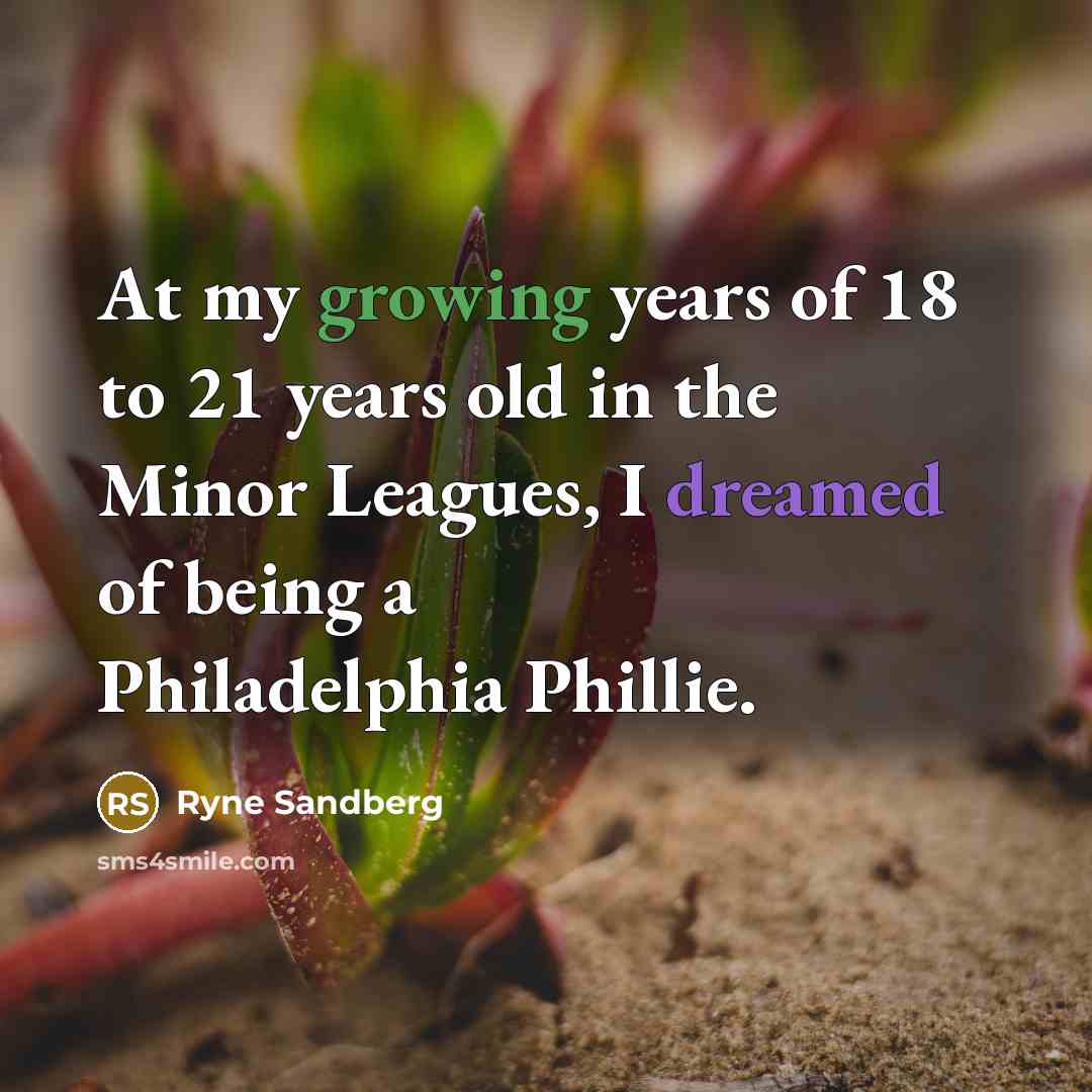 “At my growing years of 18 to 21 years old in the Minor Leagues, I dreamed of being a Philadelphia Phillie.” quote by Ryne Sandberg