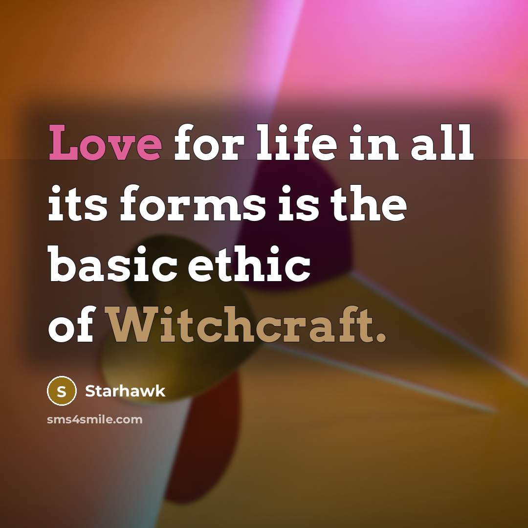 “Love for life in all its forms is the basic ethic of Witchcraft.” quote by Starhawk