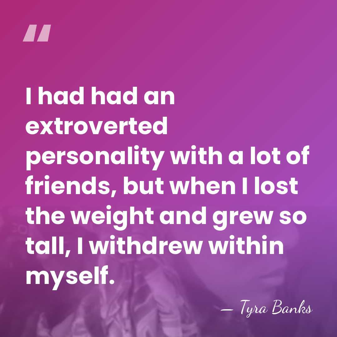 I had had an extroverted personality with a lot of friends, but&hellip; - Tyra Banks