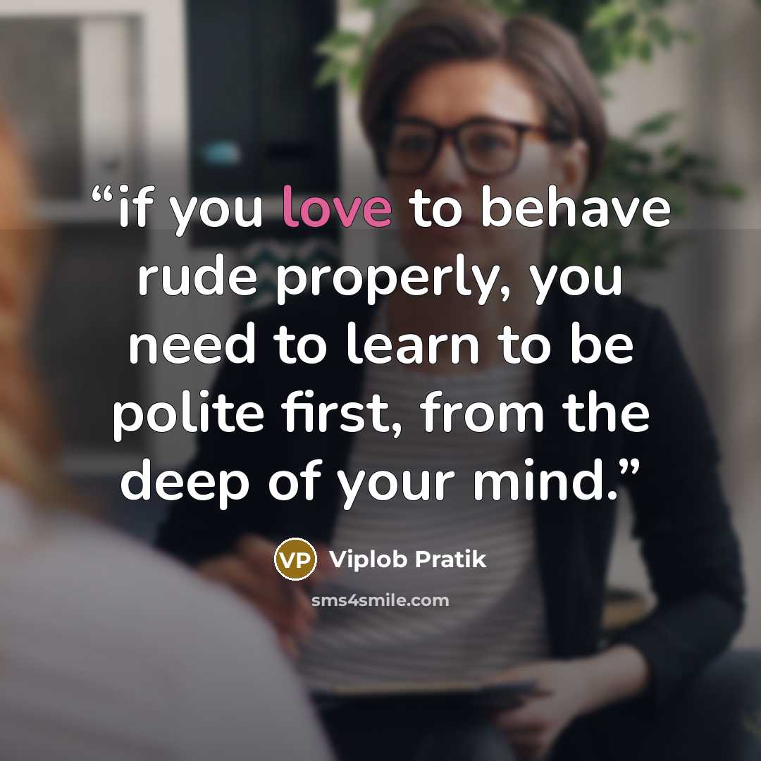 “if you love to behave rude properly, you need to learn to be polite first, from the deep of your mind.” quote by Viplob Pratik