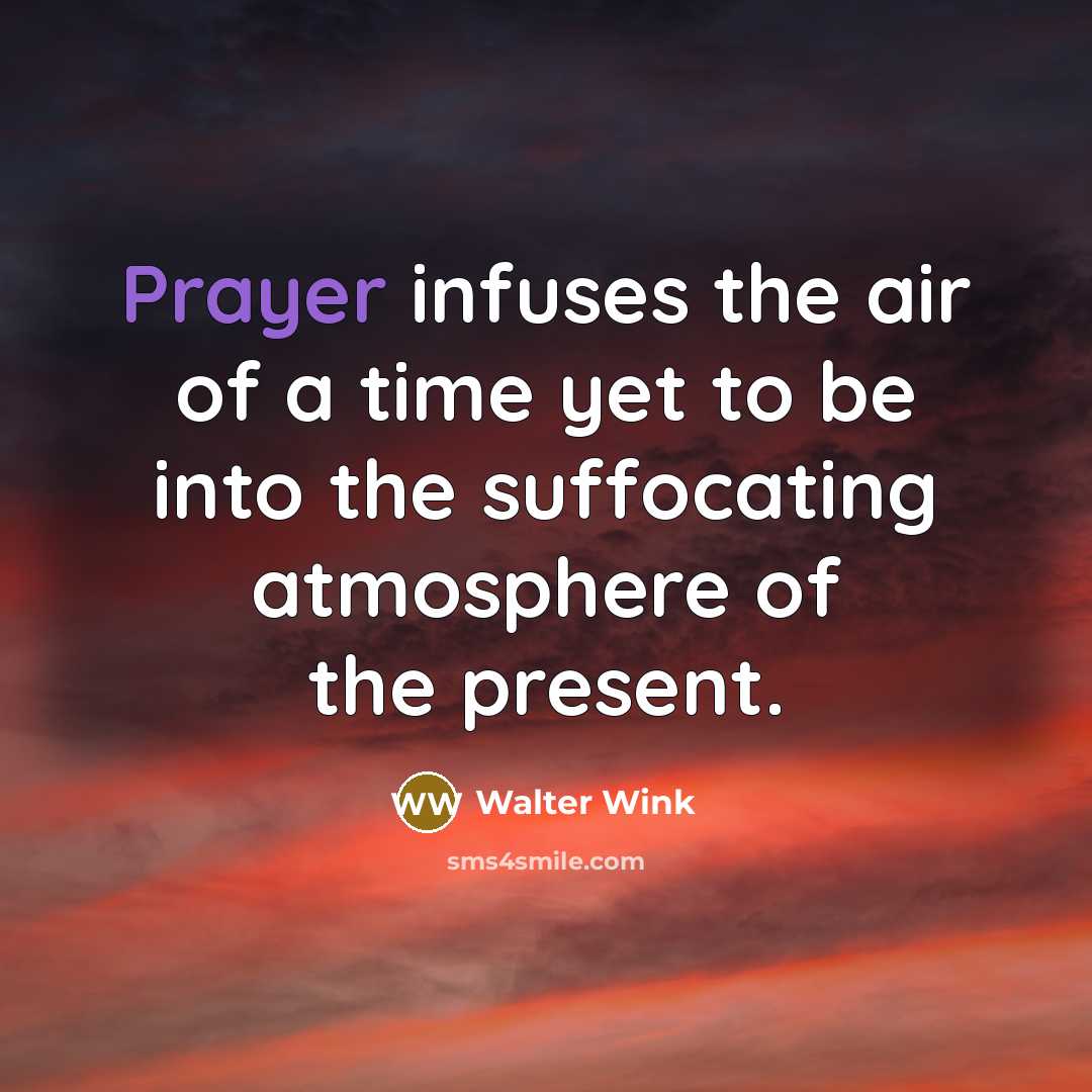 “Prayer infuses the air of a time yet to be…” quote by Walter Wink