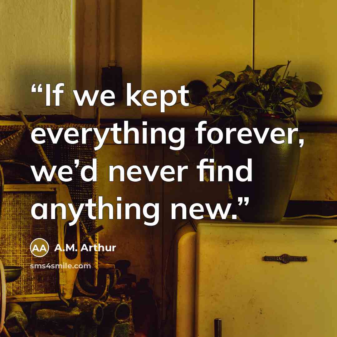 “If we kept everything forever, we’d never find anything new.” quote by A.M. Arthur
