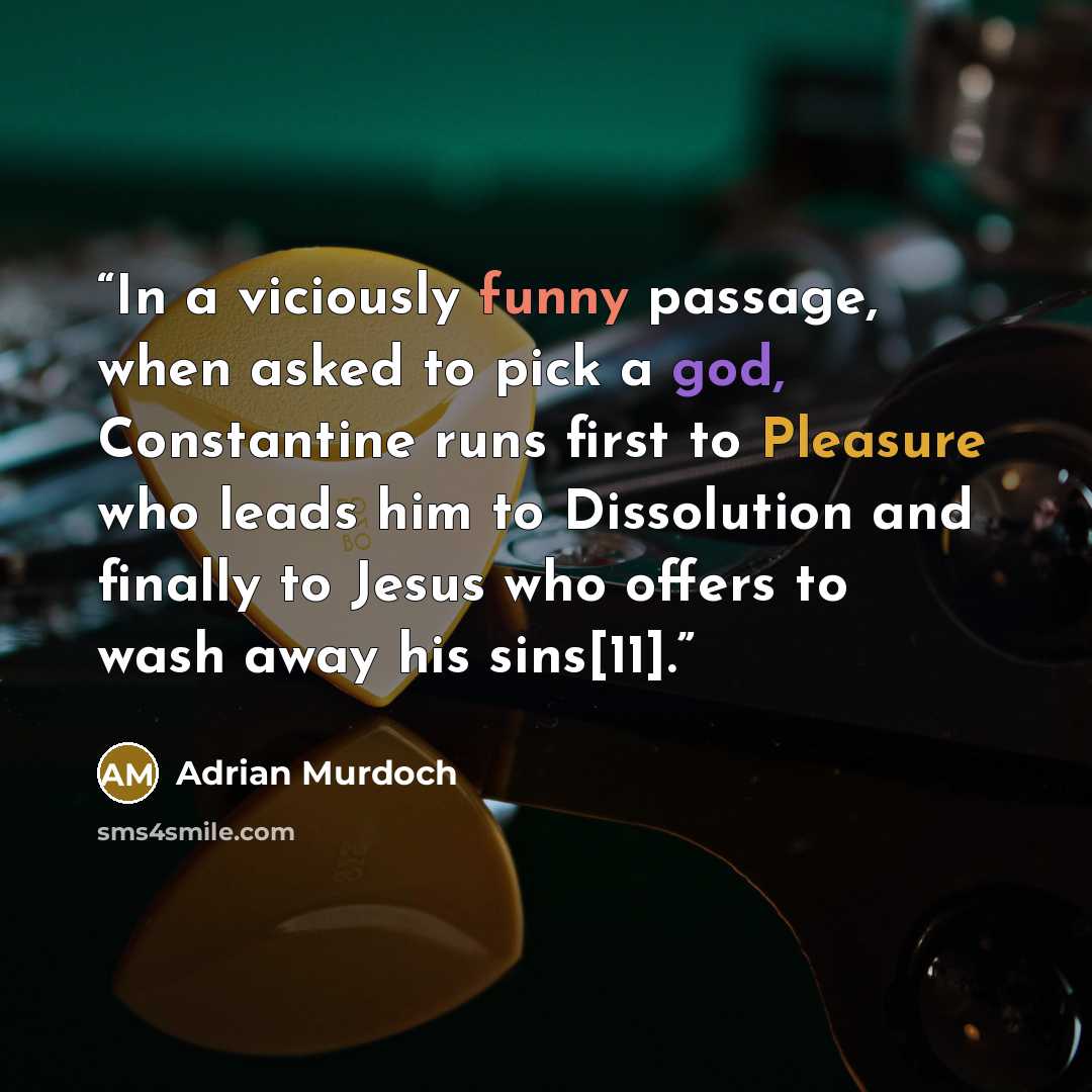 “In a viciously funny passage, when asked to pick a god, Constantine runs first to Pleasure who leads him to Dissolution and finally to Jesus who offers to wash away his sins[11].” quote by Adrian Murdoch