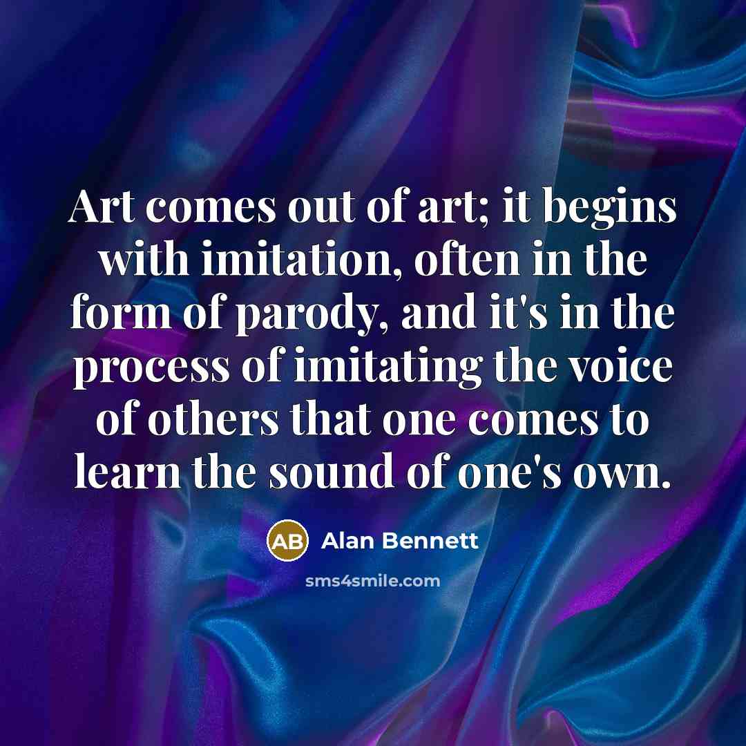 “Art comes out of art; it begins with imitation, often…” quote by Alan Bennett