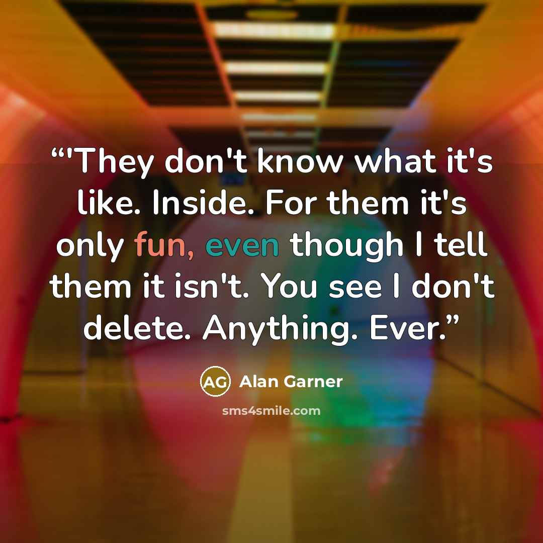 “‎'They don't know what it's like. Inside. For them it's only fun, even though I tell them it isn't. You see I don't delete. Anything. Ever.” quote by Alan Garner