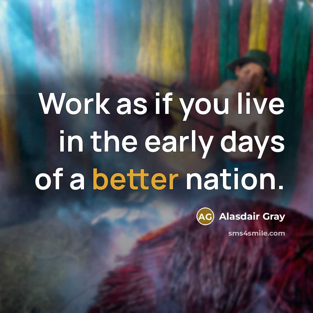 “Work as if you live in the early days of a better nation.” quote by Alasdair Gray