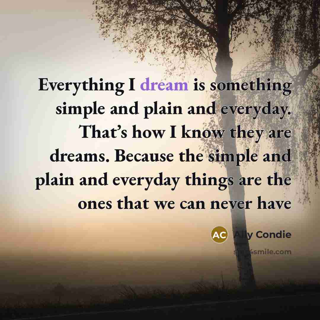 “Everything I dream is something simple and plain and everyday.…” quote by Ally Condie