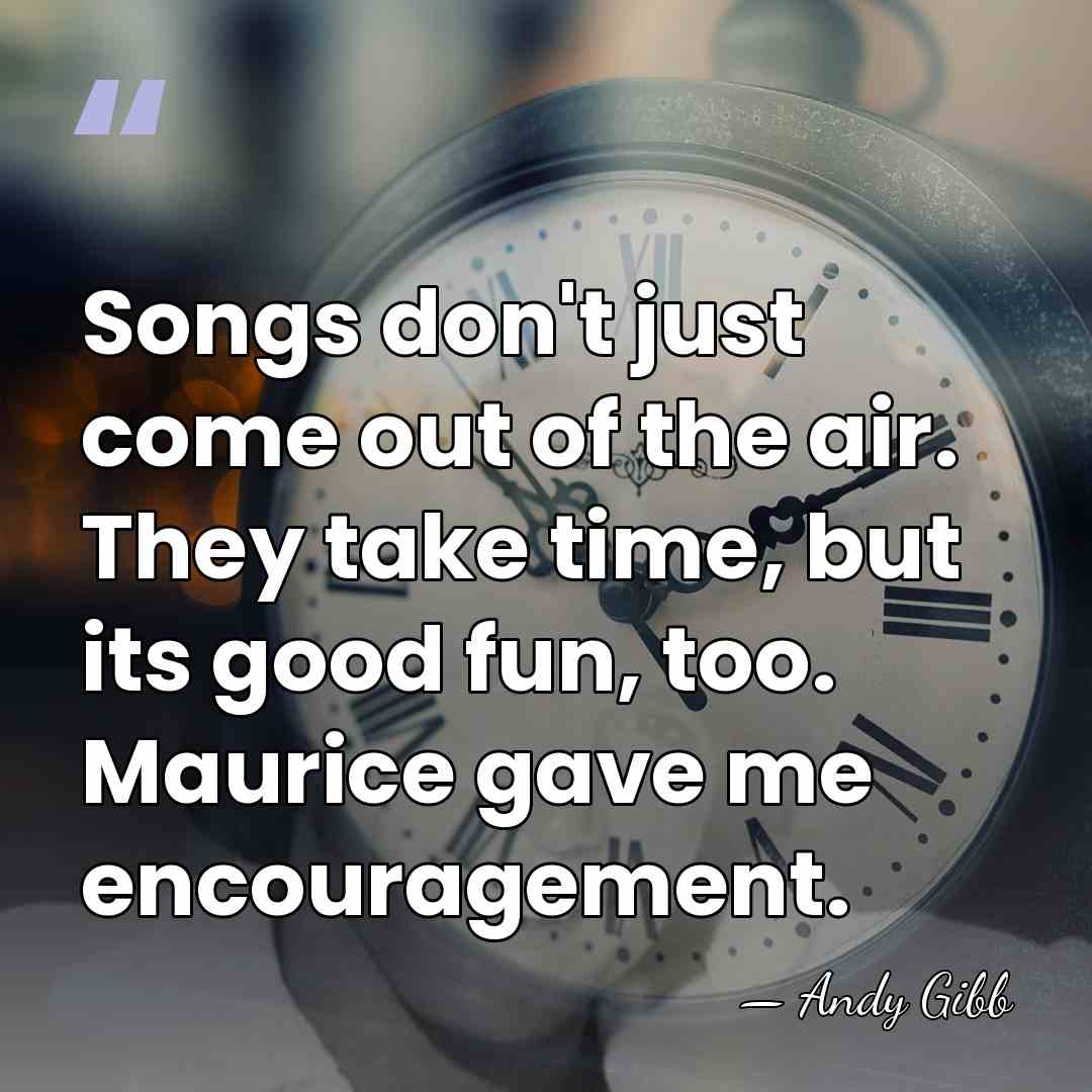 Songs don't just come out of the air. They take time, but&hellip; - Andy Gibb