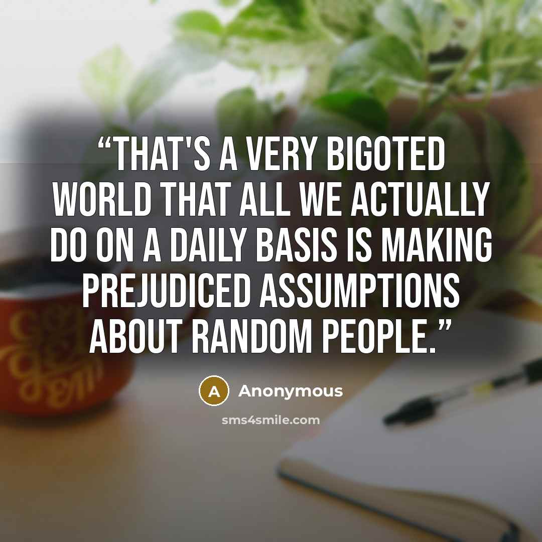 “That's a very bigoted world that all we actually do on a daily basis is making prejudiced assumptions about random people.” quote by Anonymous