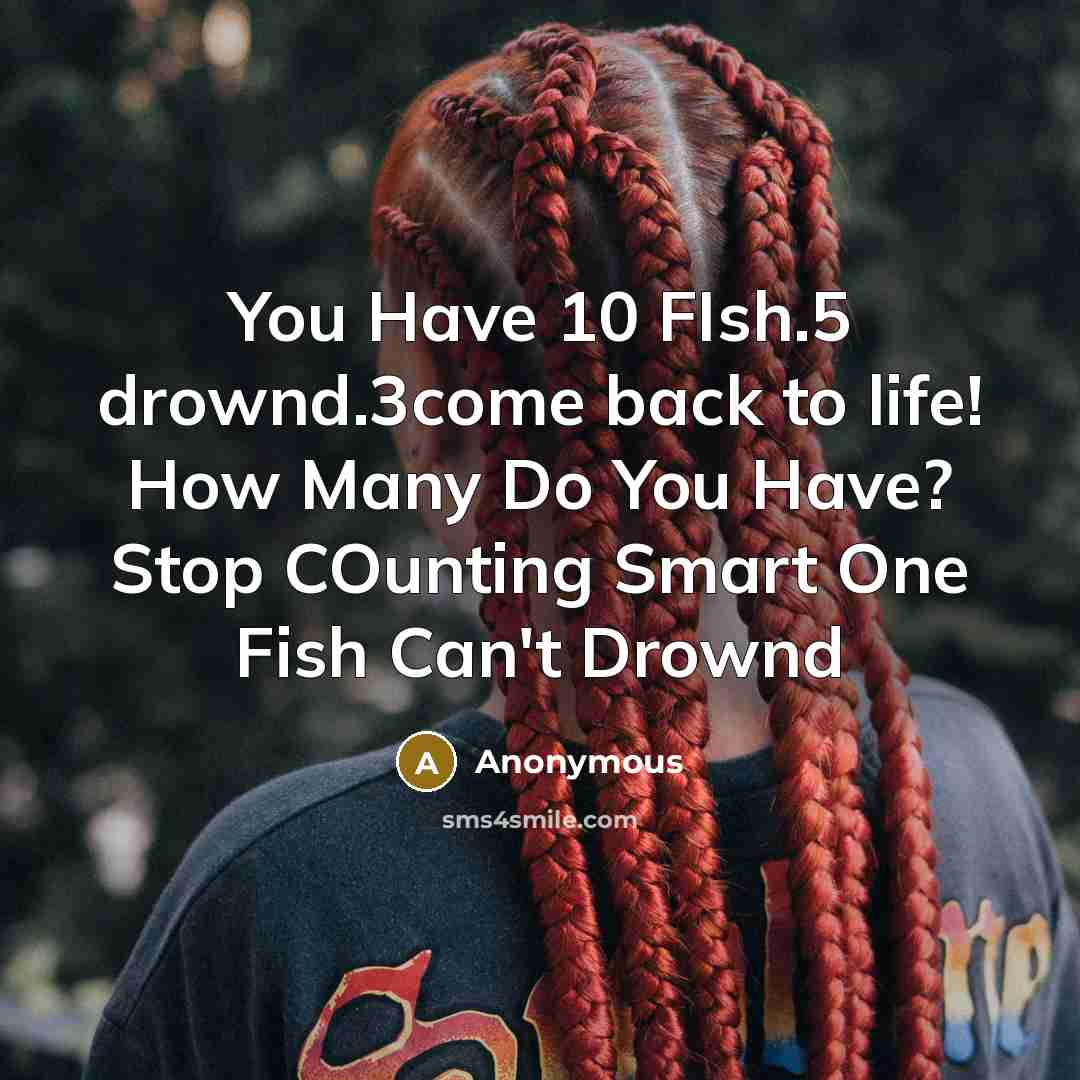 “You Have 10 FIsh.5 drownd.3come back to life! How Many Do You Have? Stop COunting Smart One Fish Can't Drownd” quote by Anonymous