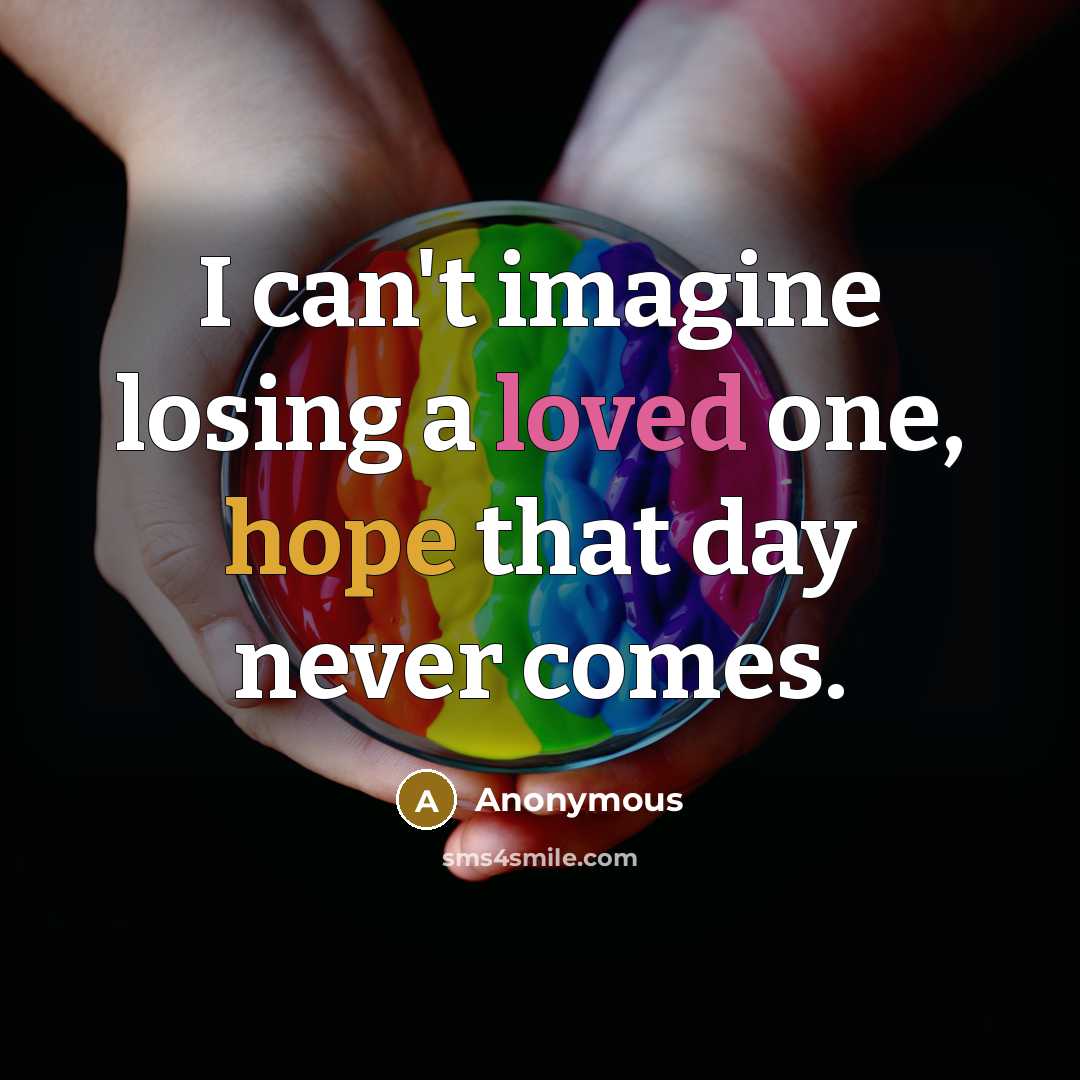 “I can't imagine losing a loved one, hope that day never comes.” quote by Anonymous