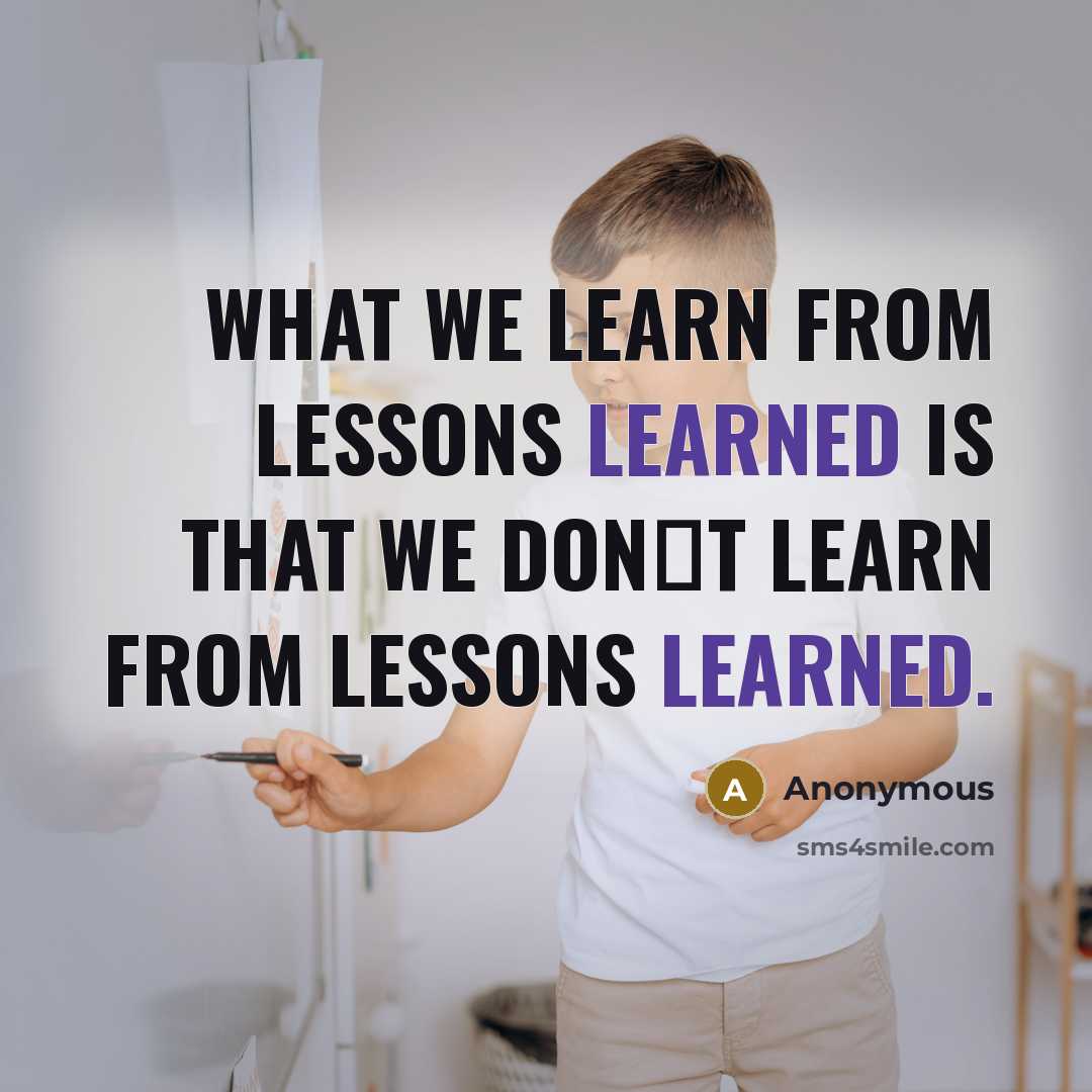 “What we learn from lessons learned is that we don�t learn from lessons learned.” quote by Anonymous