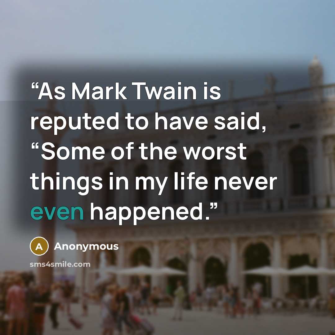“As Mark Twain is reputed to have said, “Some of the worst things in my life never even happened.” quote by Anonymous