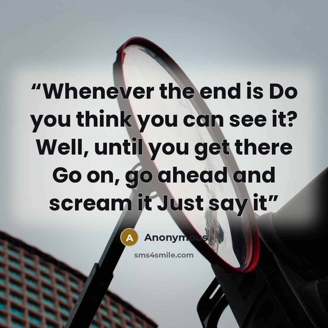 “Whenever the end is Do you think you can see it? Well, until you get there Go on, go ahead and scream it Just say it” quote by Anonymous