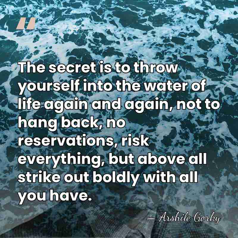 The secret is to throw yourself into the water of life again&hellip; - Arshile Gorky