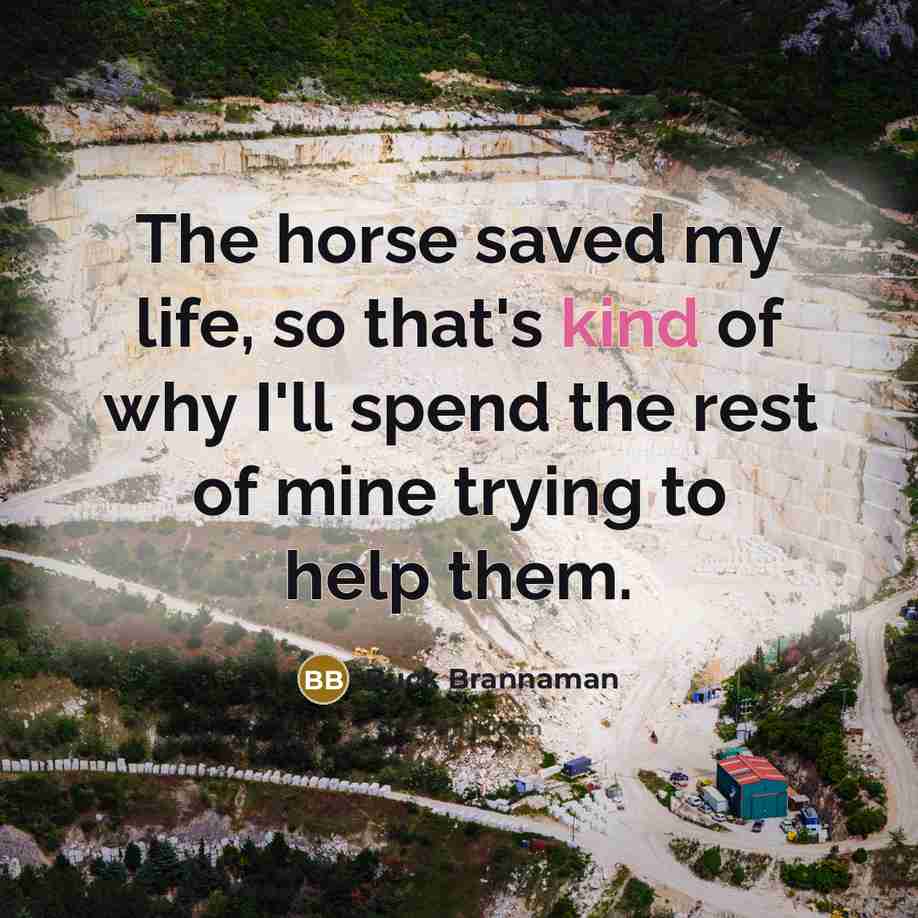 “The horse saved my life, so that's kind of why…” quote by Buck Brannaman