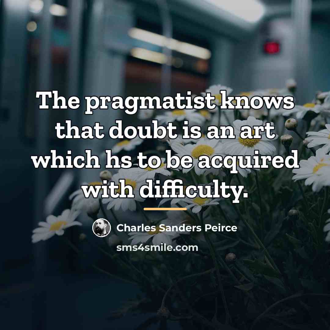 “The pragmatist knows that doubt is an art which hs…” quote by Charles Sanders Peirce