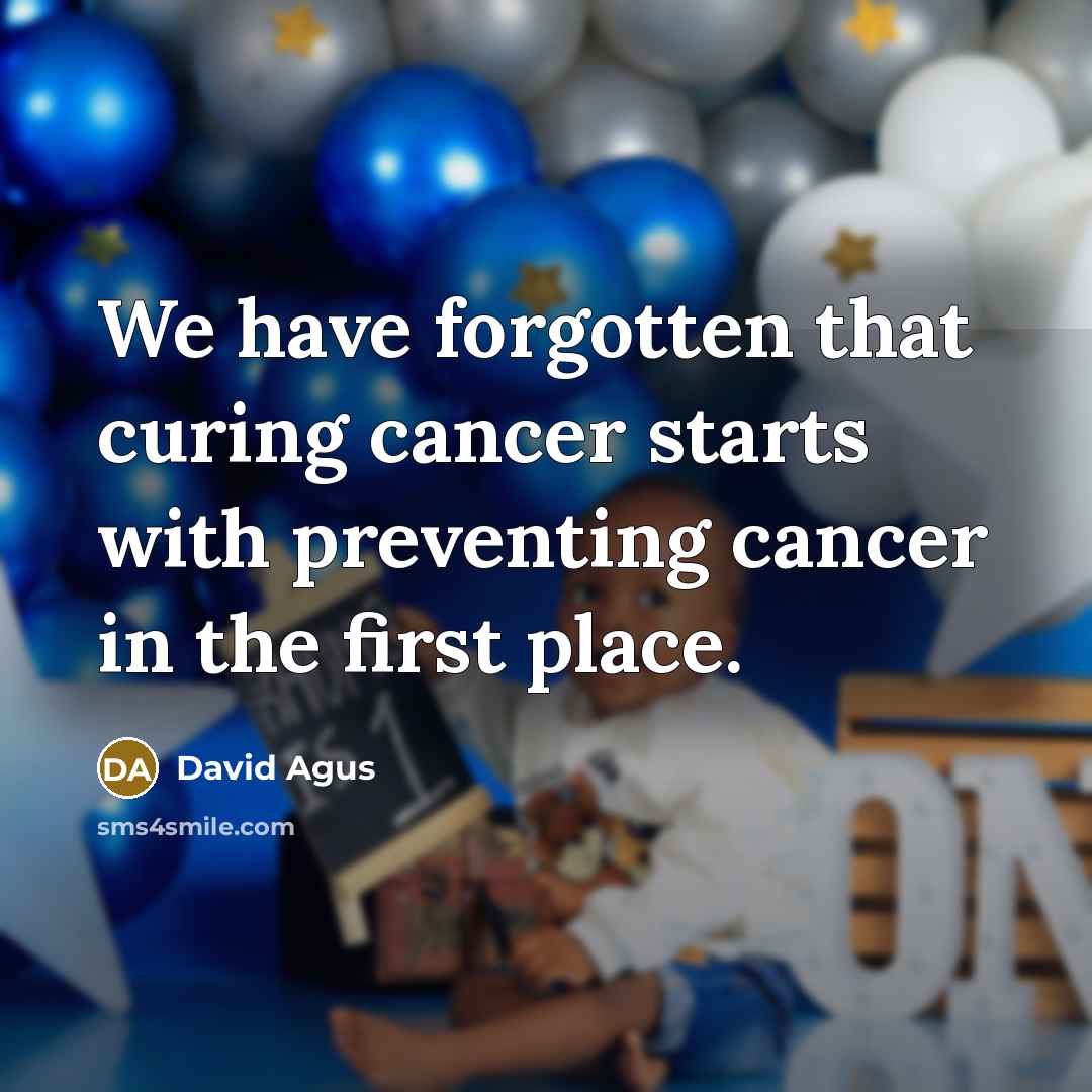 “We have forgotten that curing cancer starts with preventing cancer…” quote by David Agus