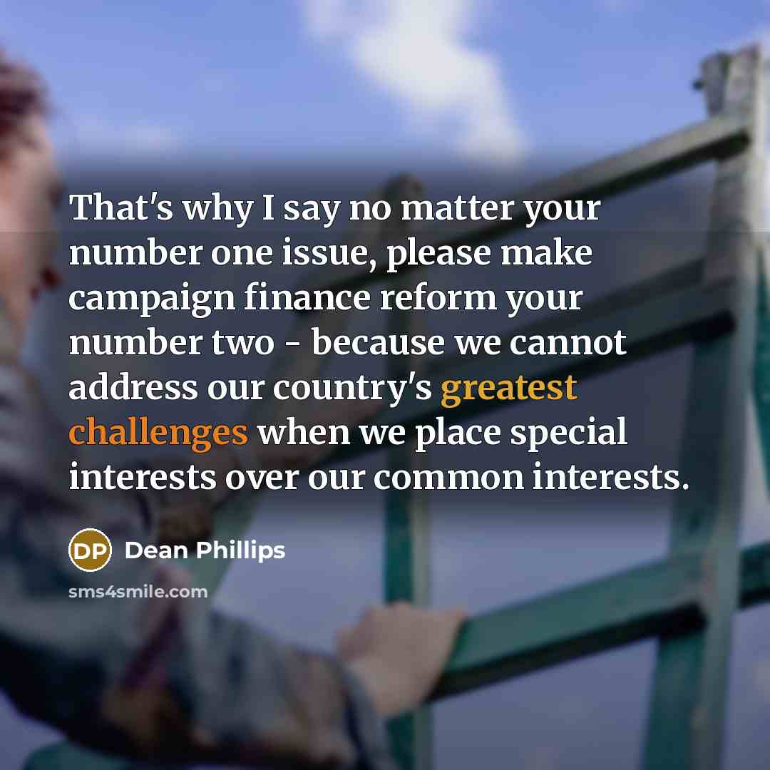 “That's why I say no matter your number one issue, please make campaign finance reform your number two - because we cannot address our country's greatest challenges when we place special interests over our common interests.” quote by Dean Phillips
