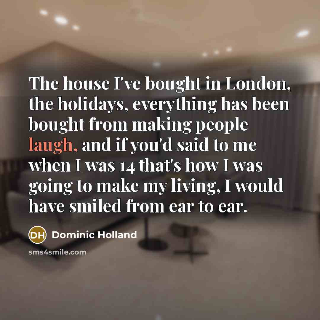 “The house I've bought in London, the holidays, everything has…” quote by Dominic Holland