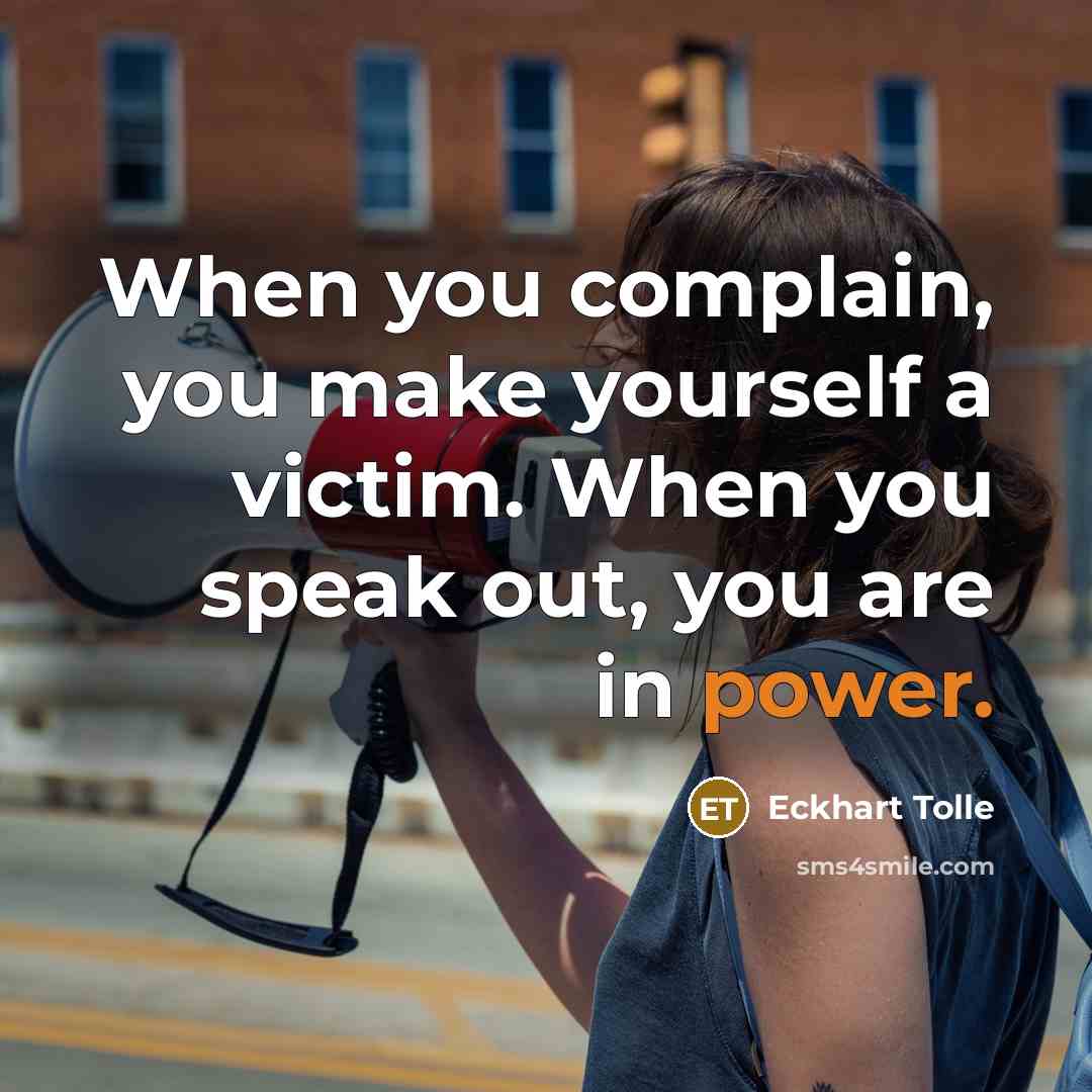 “When you complain, you make yourself a victim. When you speak out, you are in power.” quote by Eckhart Tolle