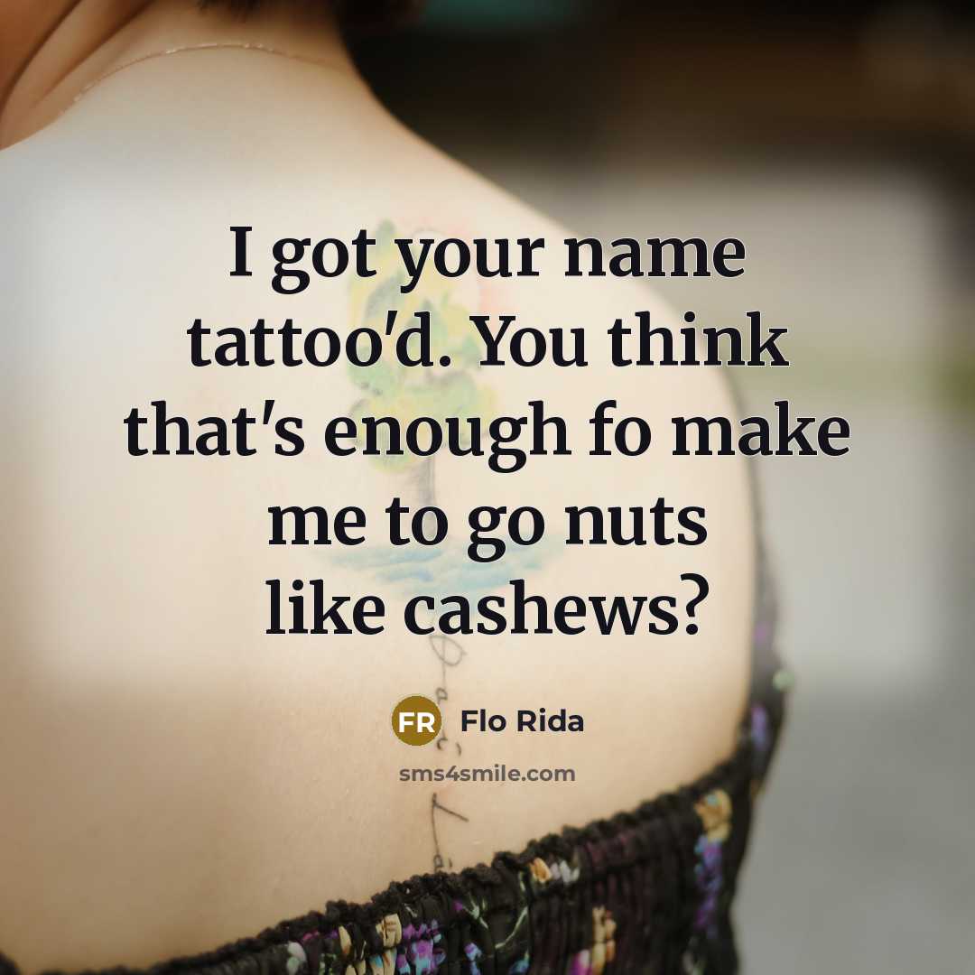 “I got your name tattoo'd. You think that's enough fo make me to go nuts like cashews?” quote by Flo Rida