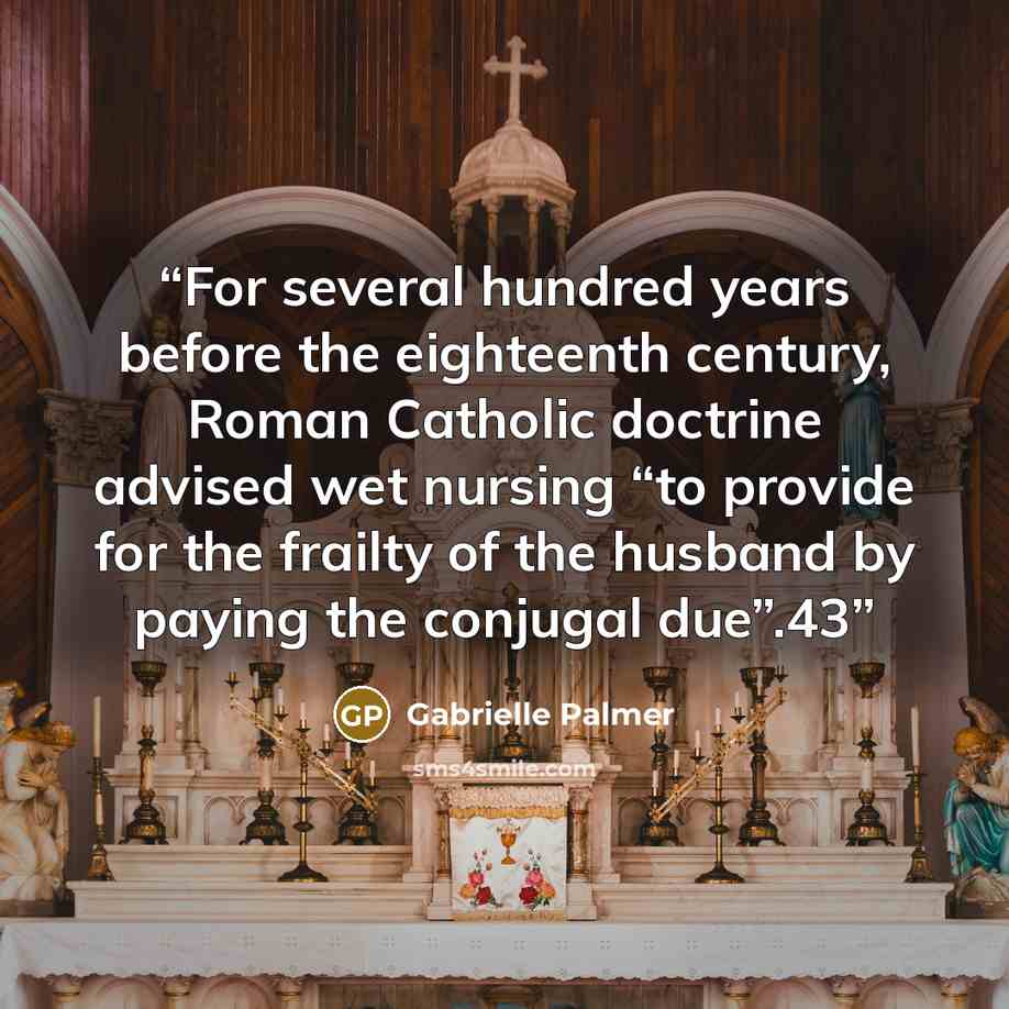 “For several hundred years before the eighteenth century, Roman Catholic doctrine advised wet nursing “to provide for the frailty of the husband by paying the conjugal due”.43” quote by Gabrielle Palmer
