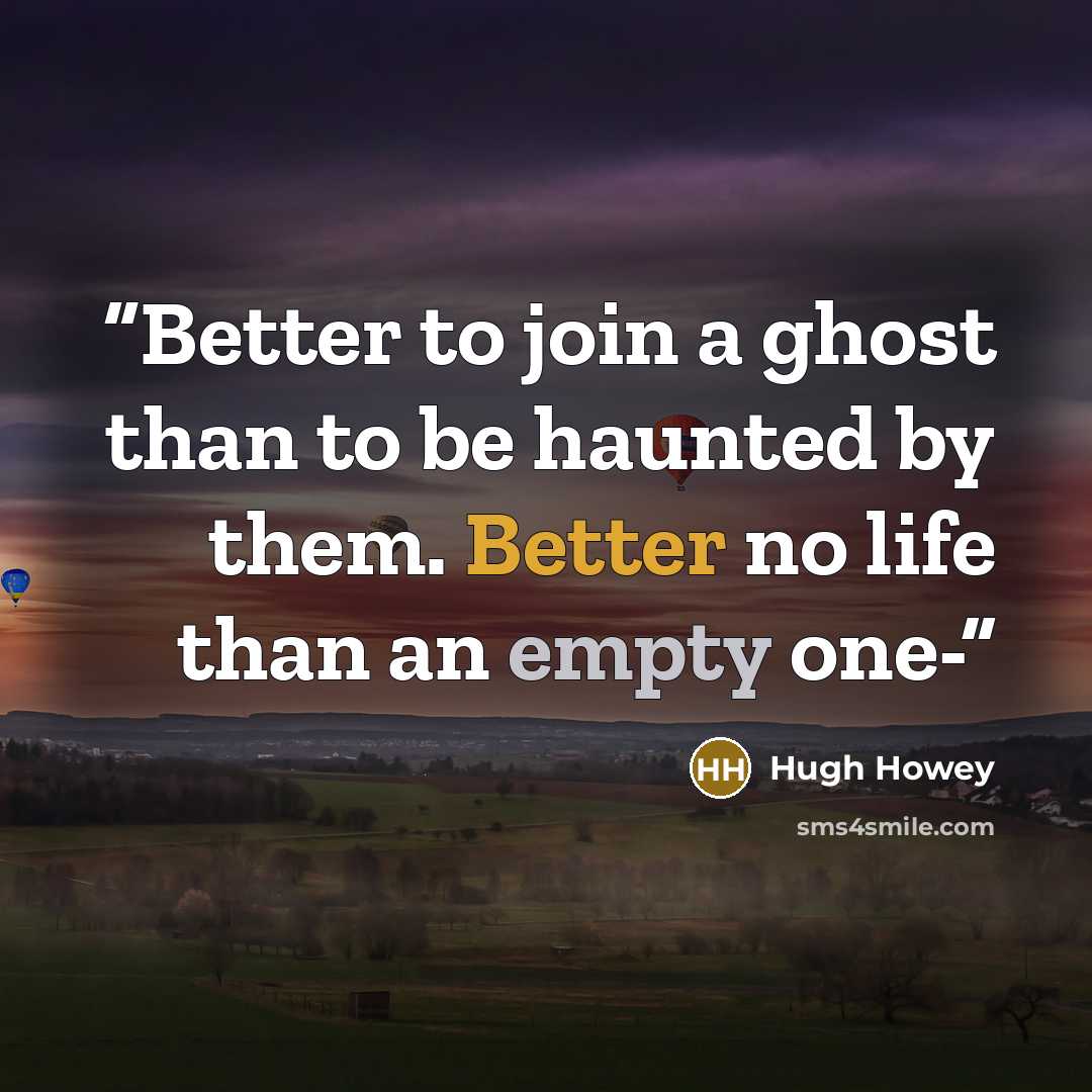 “Better to join a ghost than to be haunted by them. Better no life than an empty one-” quote by Hugh Howey