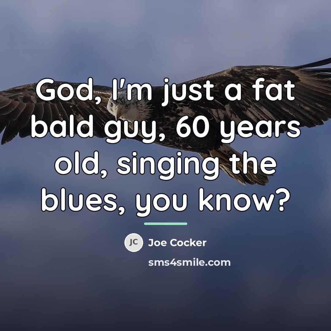 “God, I'm just a fat bald guy, 60 years old,…” quote by Joe Cocker