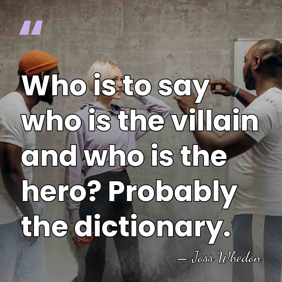 Who is to say who is the villain and who is the&hellip; - Joss Whedon