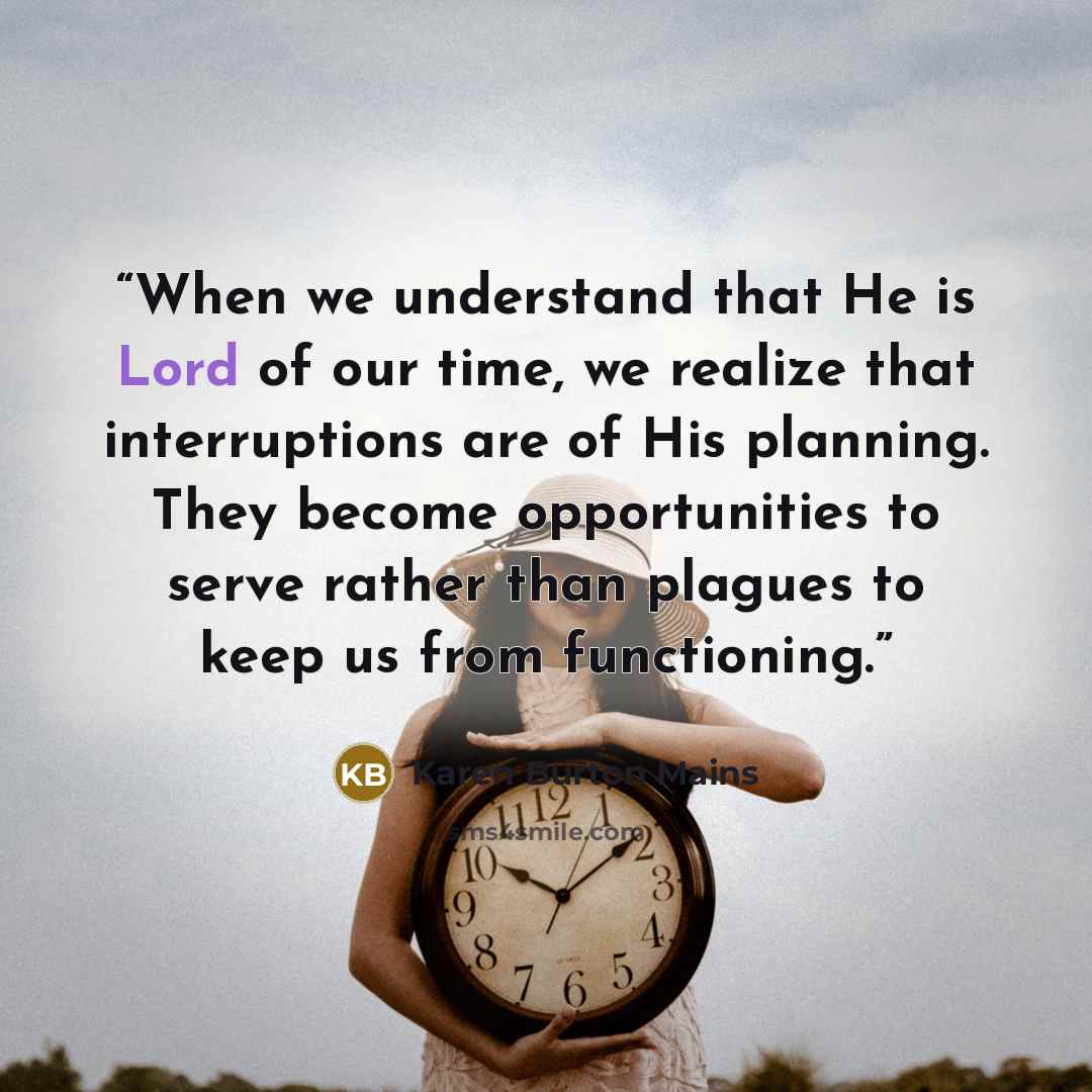 “When we understand that He is Lord of our time, we realize that interruptions are of His planning. They become opportunities to serve rather than plagues to keep us from functioning.” quote by Karen Burton Mains