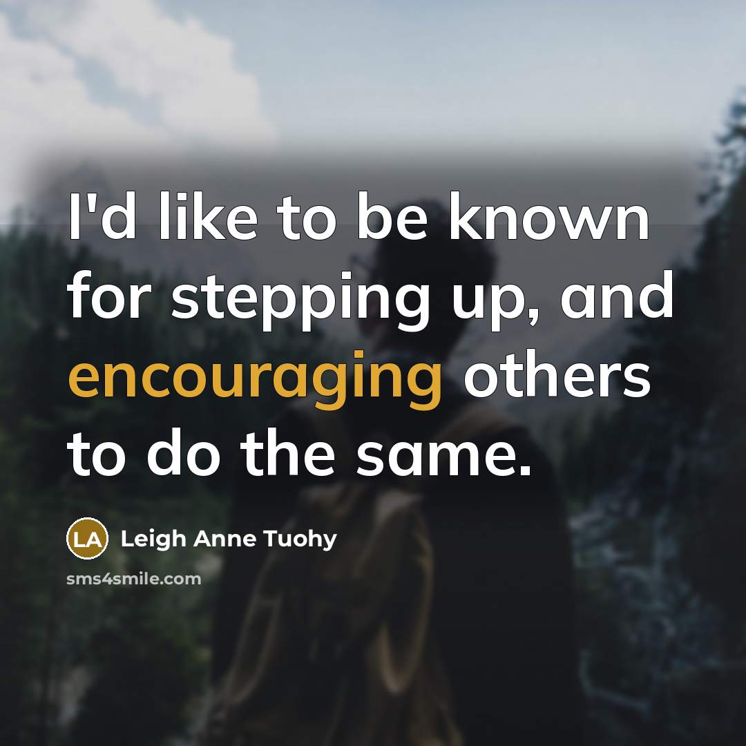 “I'd like to be known for stepping up, and encouraging others to do the same.” quote by Leigh Anne Tuohy