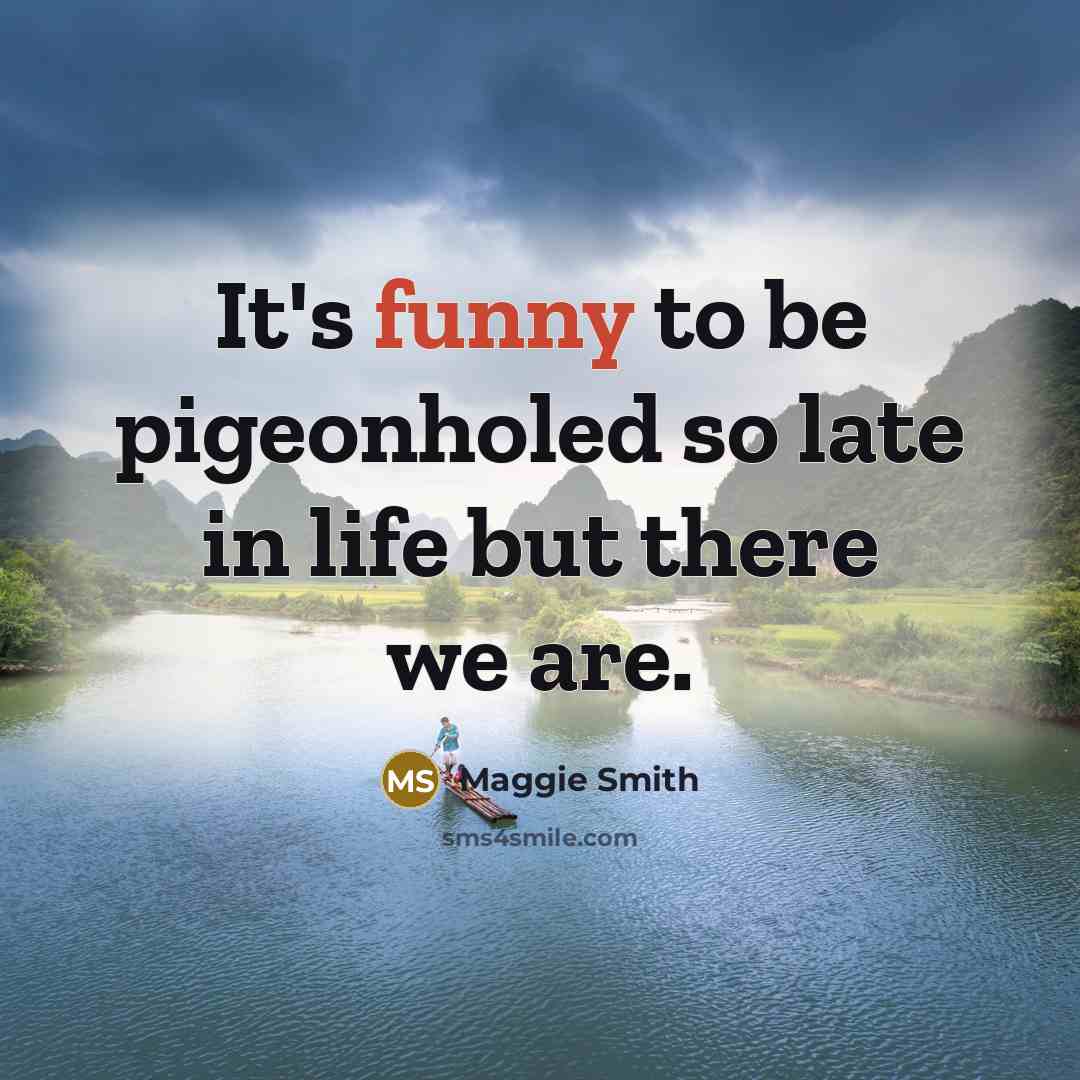 “It's funny to be pigeonholed so late in life but there we are.” quote by Maggie Smith