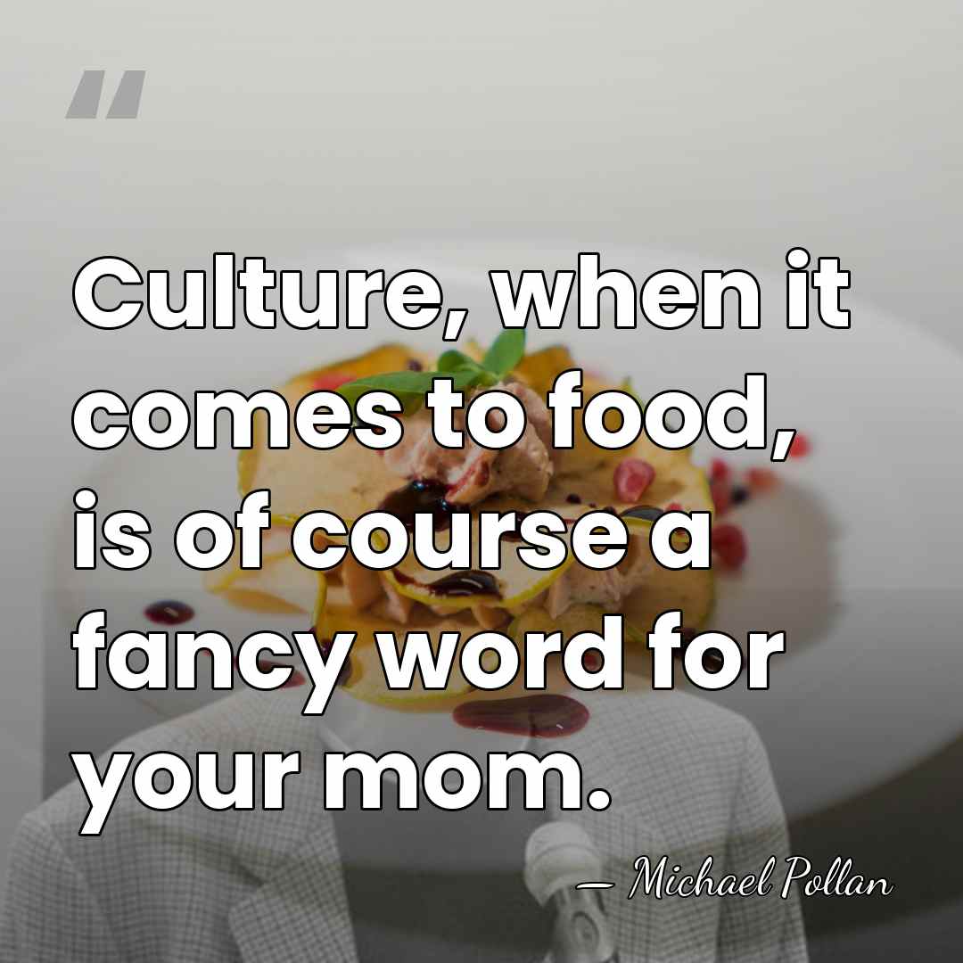 Culture, when it comes to food, is of course a fancy word&hellip; - Michael Pollan