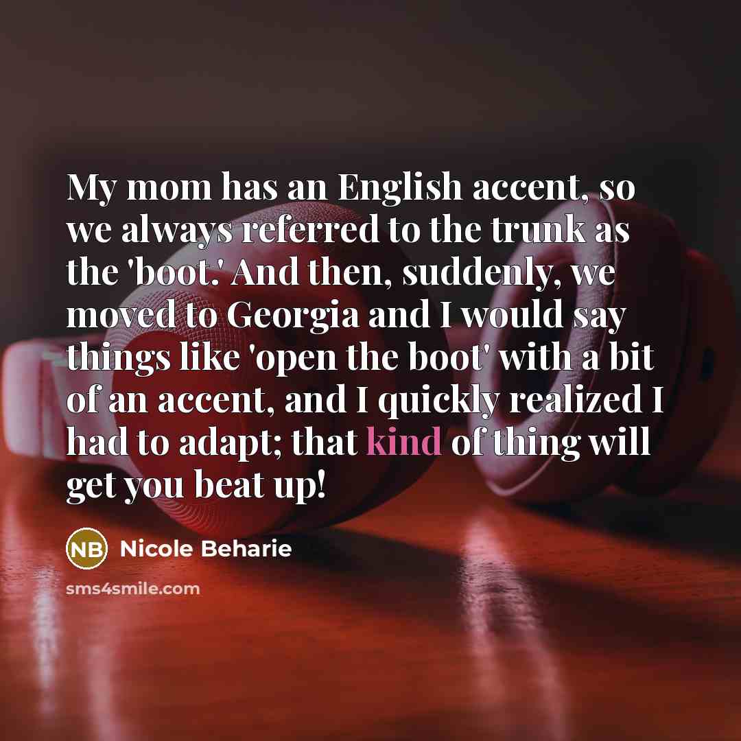 “My mom has an English accent, so we always referred to the trunk as the 'boot.' And then, suddenly, we moved to Georgia and I would say things like 'open the boot' with a bit of an accent, and I quickly realized I had to adapt; that kind of thing will get you beat up!” quote by Nicole Beharie