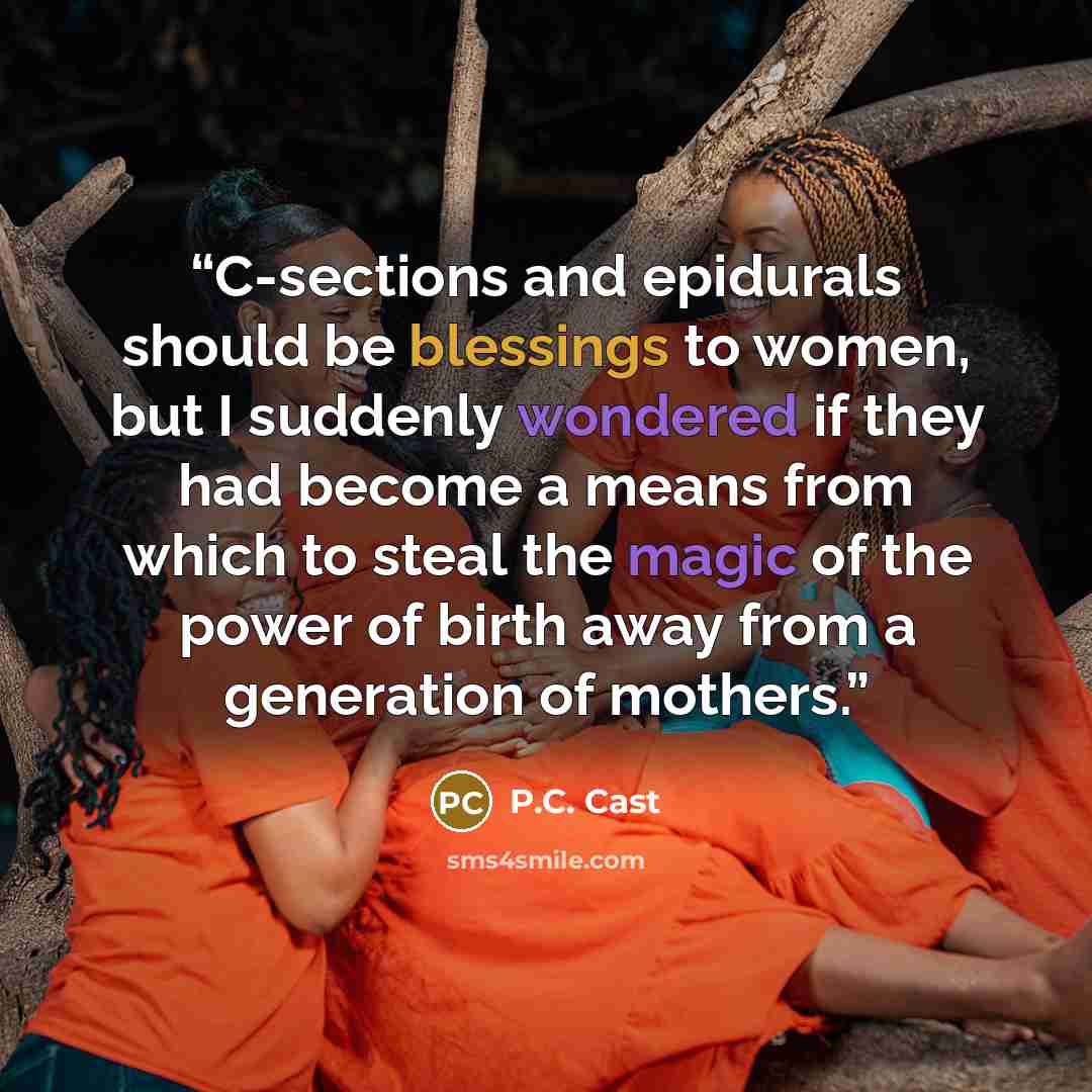“C-sections and epidurals should be blessings to women, but I suddenly wondered if they had become a means from which to steal the magic of the power of birth away from a generation of mothers.” quote by P.C. Cast