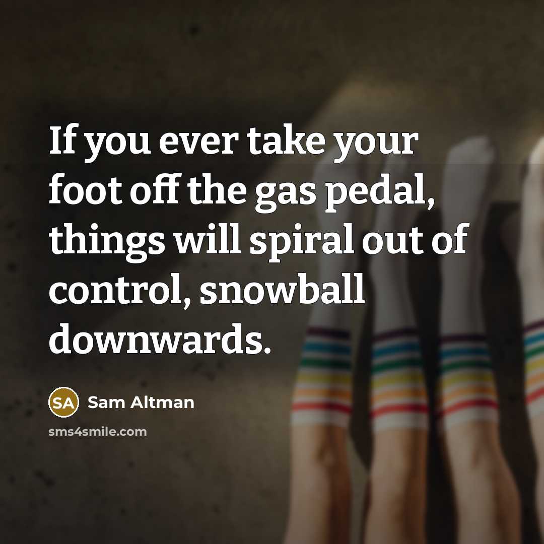 “If you ever take your foot off the gas pedal, things will spiral out of control, snowball downwards.” quote by Sam Altman