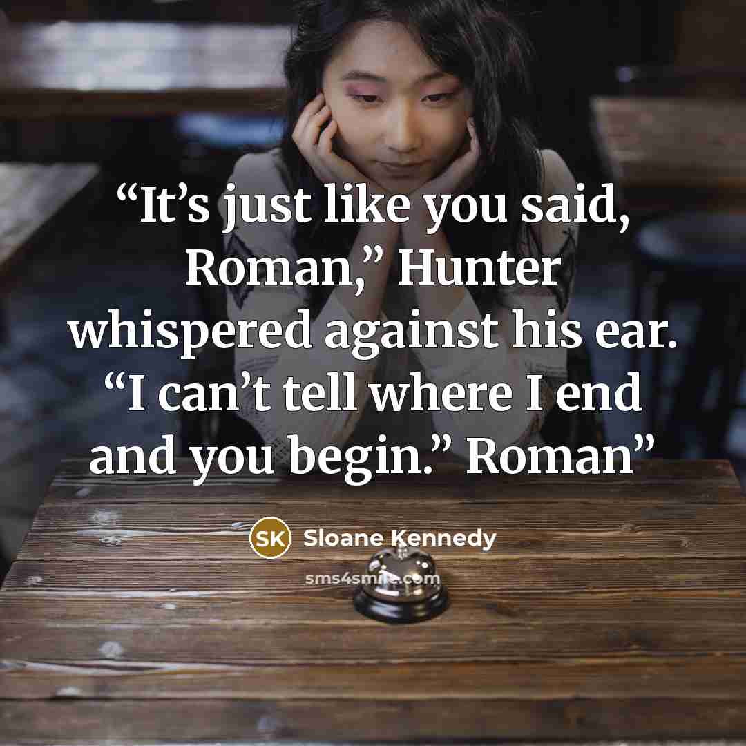 “It’s just like you said, Roman,” Hunter whispered against his ear. “I can’t tell where I end and you begin.” Roman” quote by Sloane Kennedy