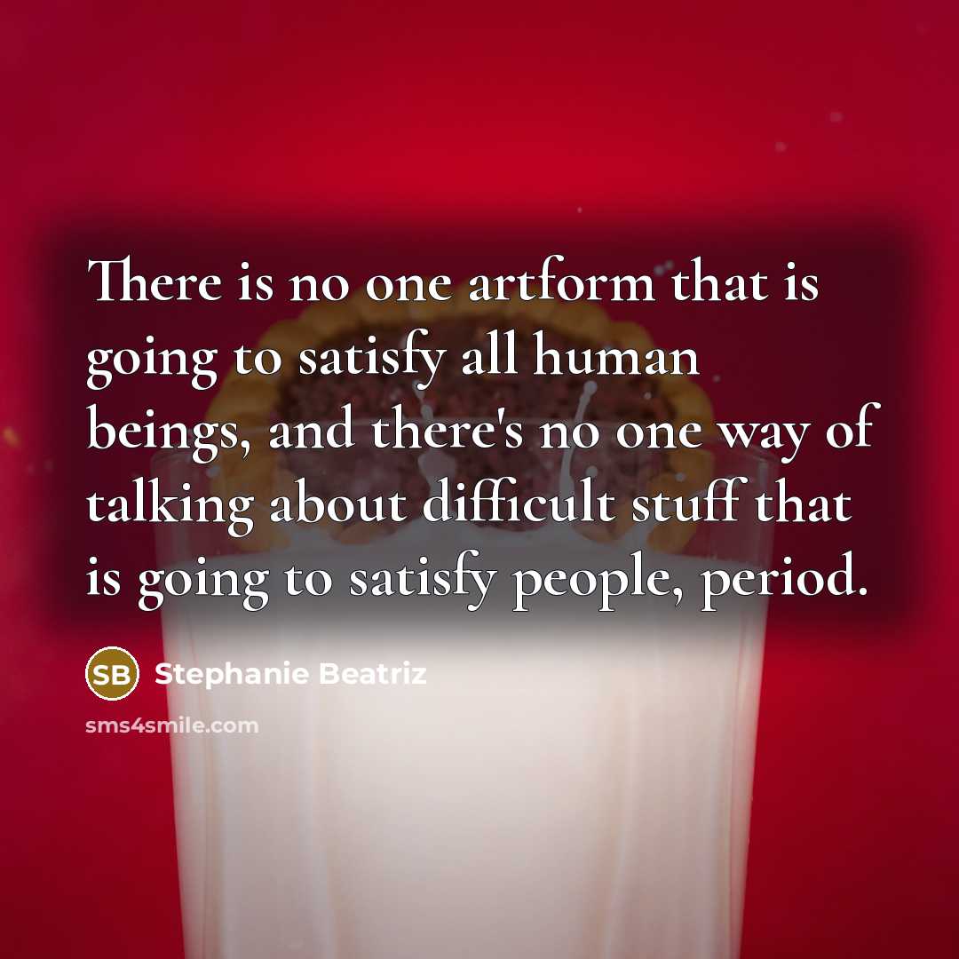 “There is no one artform that is going to satisfy all human beings, and there's no one way of talking about difficult stuff that is going to satisfy people, period.” quote by Stephanie Beatriz