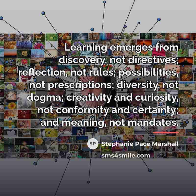 “Learning emerges from discovery, not directives; reflection, not rules; possibilities,…” quote by Stephanie Pace Marshall