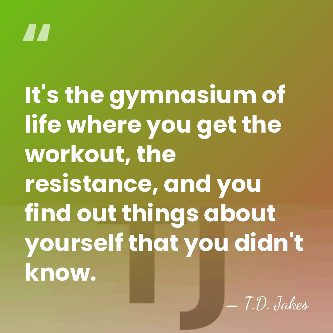 It's the gymnasium of life where you get the workout, the resistance,&hellip; - T.D. Jakes