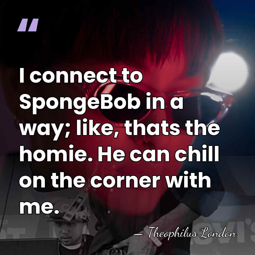 I connect to SpongeBob in a way; like, thats the homie. He&hellip; - Theophilus London
