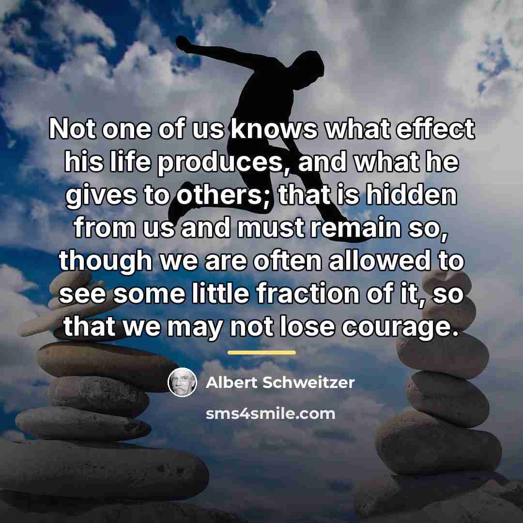 “Not one of us knows what effect his life produces,…” quote by Albert Schweitzer