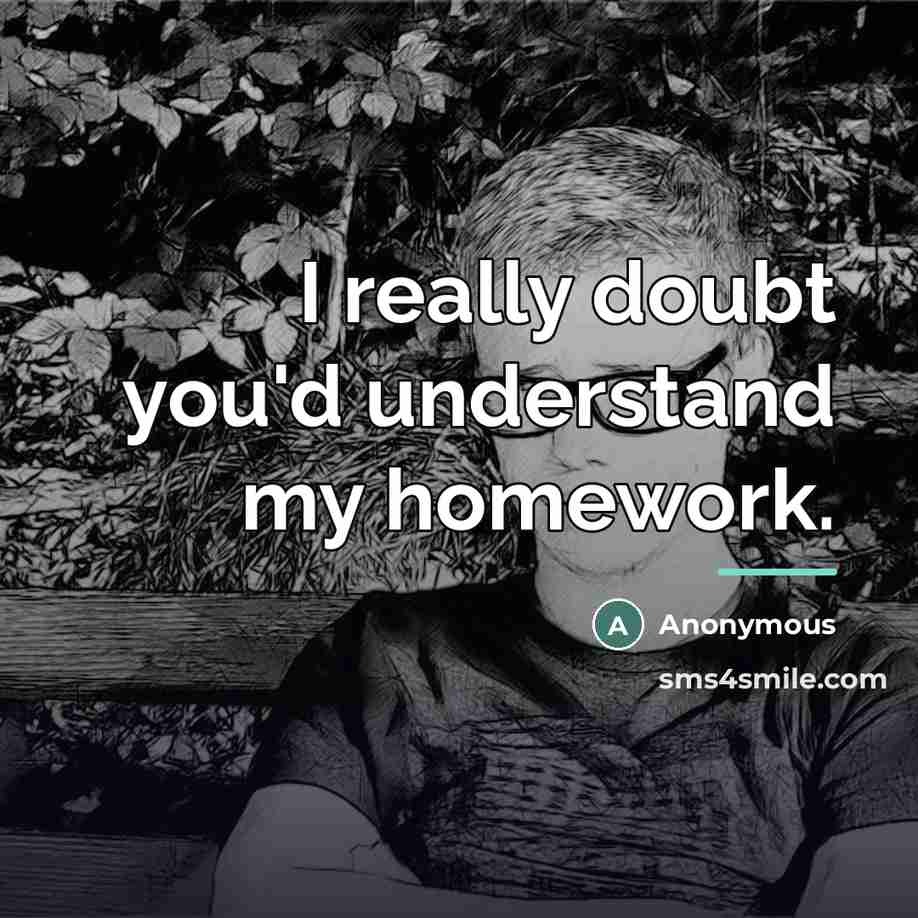 “I really doubt you'd understand my homework.…” quote by Anonymous