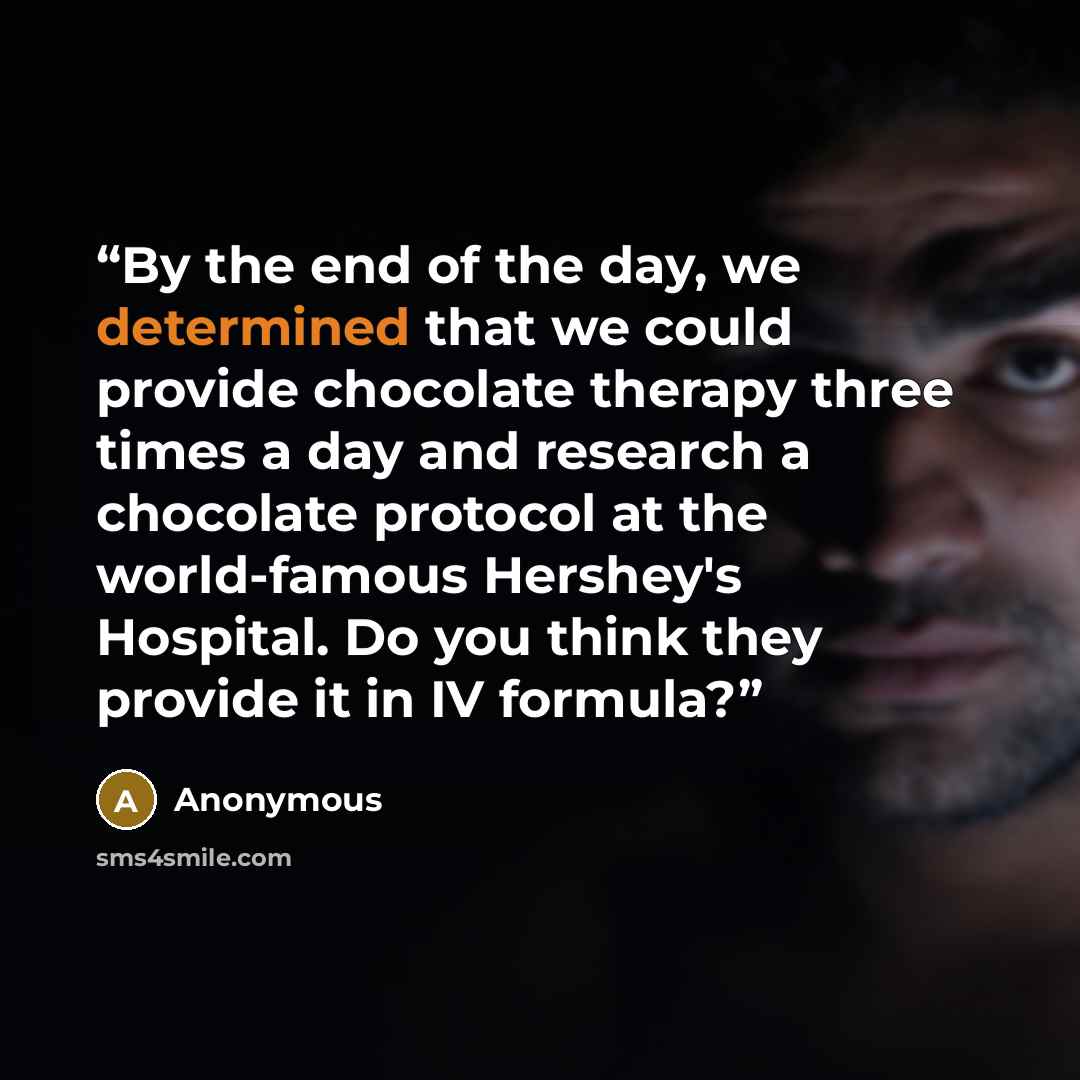 “By the end of the day, we determined that we could provide chocolate therapy three times a day and research a chocolate protocol at the world-famous Hershey's Hospital. Do you think they provide it in IV formula?” quote by Anonymous