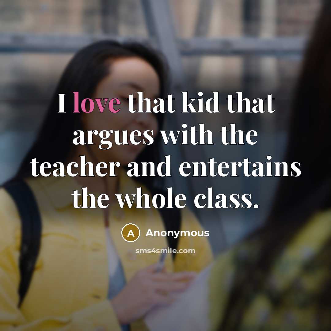 “I love that kid that argues with the teacher and…” quote by Anonymous