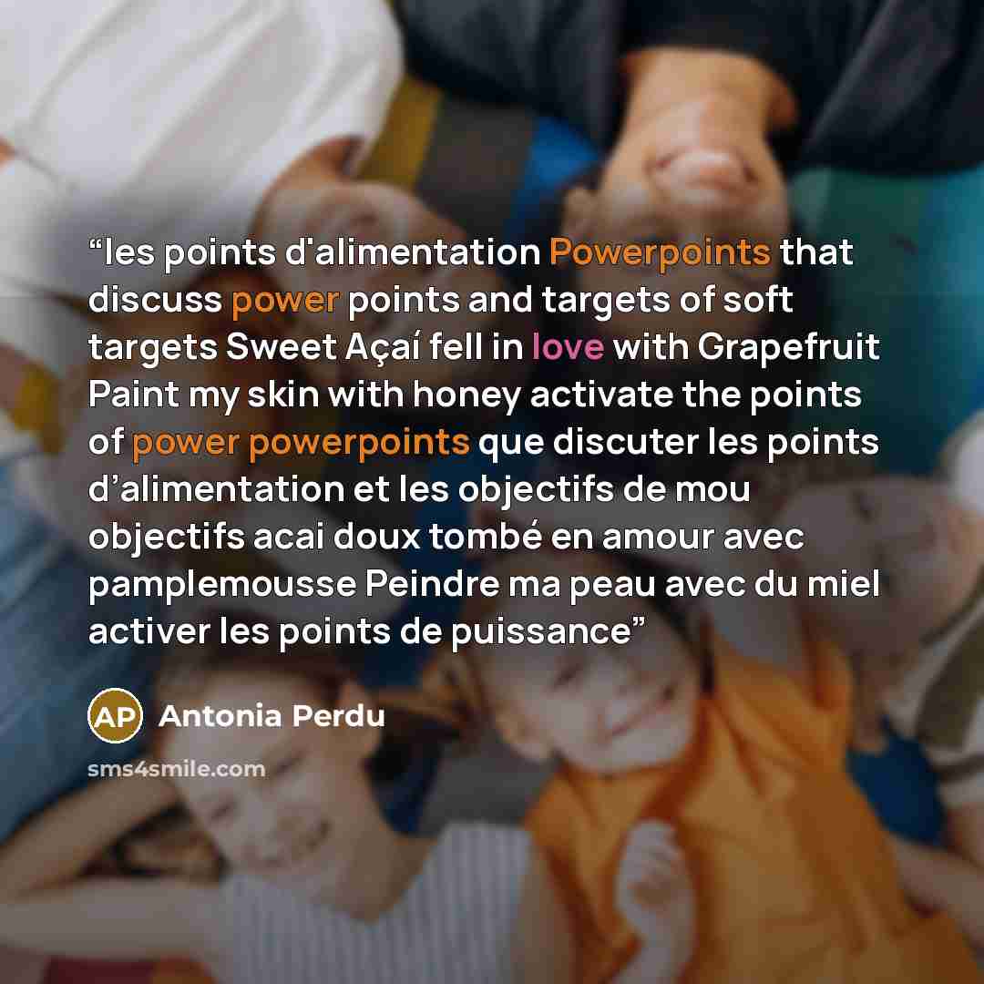 “les points d'alimentation Powerpoints that discuss power points and targets of soft targets Sweet Açaí fell in love with Grapefruit Paint my skin with honey activate the points of power powerpoints que discuter les points d’alimentation et les objectifs de mou objectifs acai doux tombé en amour…” quote by Antonia Perdu